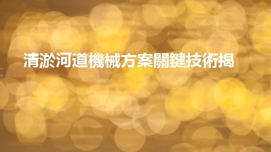 清淤河道機械方案關鍵技術揭秘：提升清淤效率的突破性方法！